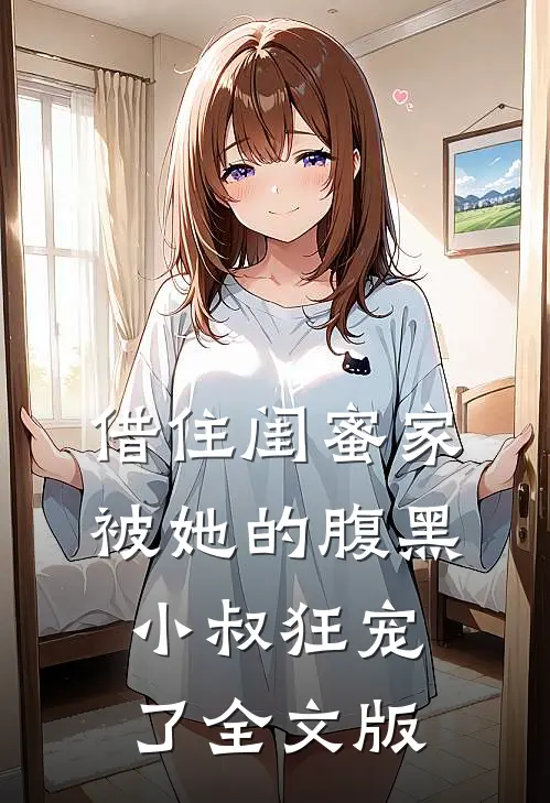 借住闺蜜家，被她的腹黑小叔狂宠了全文版