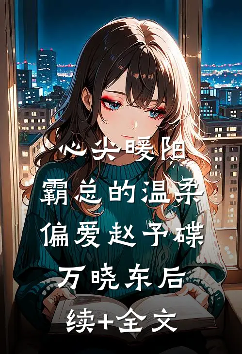 心尖暖阳，霸总的温柔偏爱赵予碟万晓东后续+全文