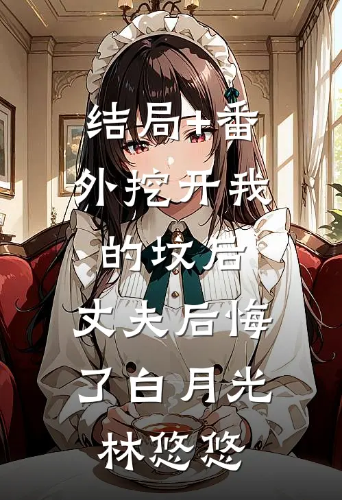 结局+番外挖开我的坟后，丈夫后悔了白月光林悠悠