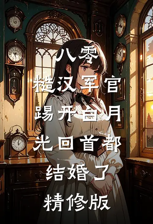 八零：糙汉军官踢开白月光回首都结婚了精修版
