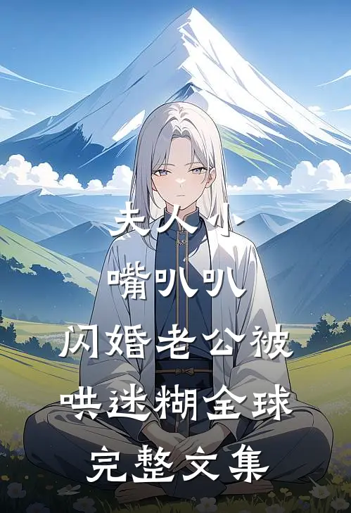 夫人小嘴叭叭，闪婚老公被哄迷糊全球完整文集