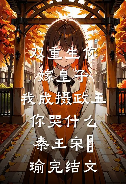 双重生你嫁皇子，我成摄政王你哭什么秦王宋璟瑜完结文