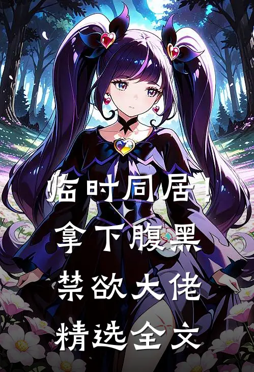 临时同居！拿下腹黑禁欲大佬精选全文