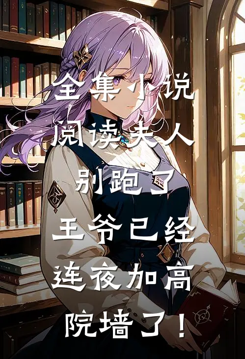 全集小说阅读夫人别跑了，王爷已经连夜加高院墙了！