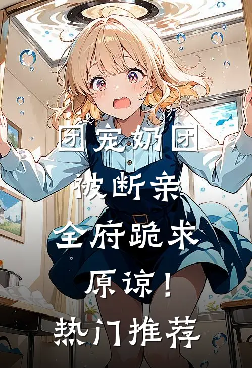 团宠奶团被断亲，全府跪求原谅！热门推荐