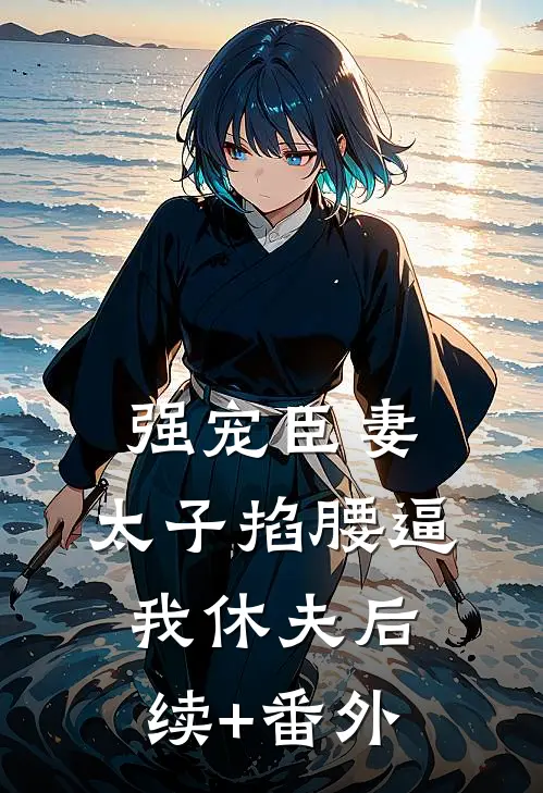 强宠臣妻，太子掐腰逼我休夫后续+番外