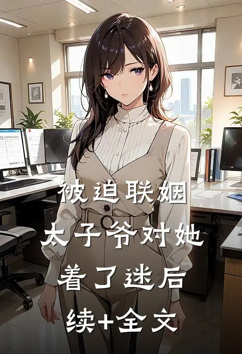 被迫联姻，太子爷对她着了迷后续+全文
