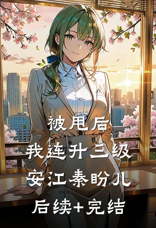 被甩后，我连升三级安江秦盼儿后续+完结