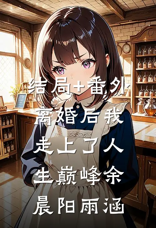 结局+番外离婚后我走上了人生巅峰余晨阳雨涵