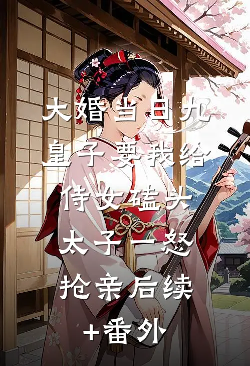 大婚当日九皇子要我给侍女磕头，太子一怒抢亲后续+番外