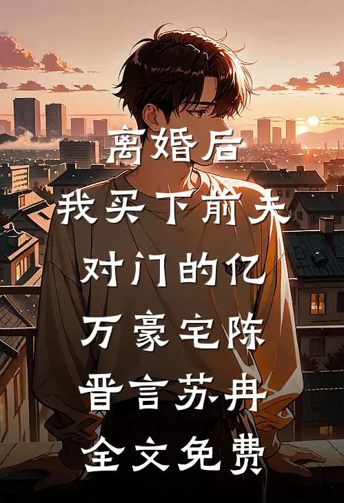 离婚后，我买下前夫对门的亿万豪宅陈晋言苏冉全文免费
