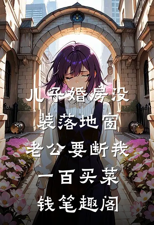 儿子婚房没装落地窗，老公要断我一百买菜钱笔趣阁