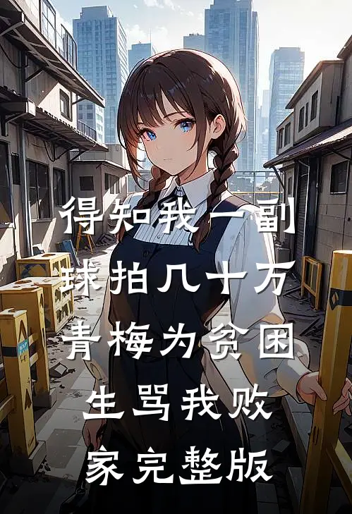 得知我一副球拍几十万，青梅为贫困生骂我败家完整版