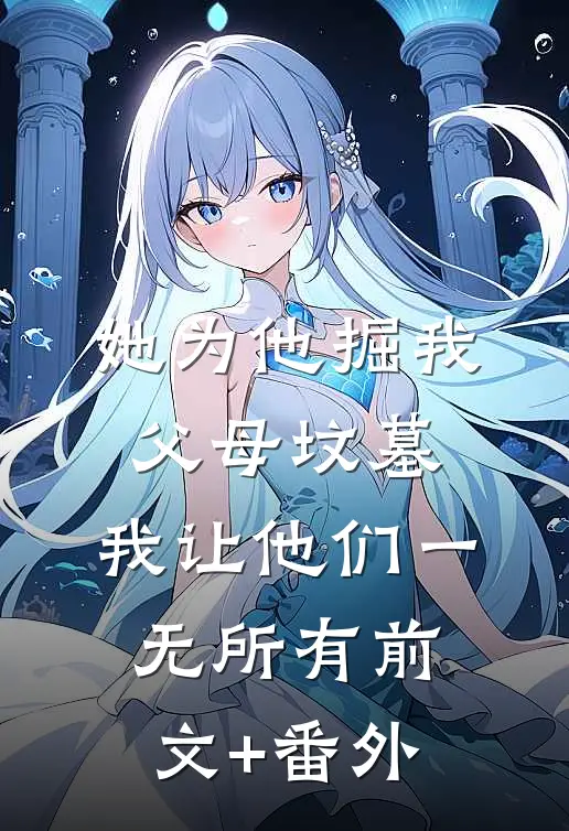 她为他掘我父母坟墓，我让他们一无所有前文+番外