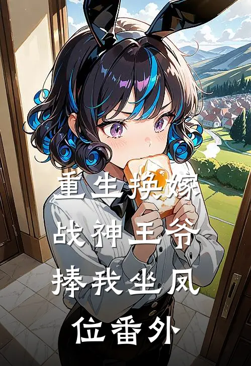 重生换嫁，战神王爷捧我坐凤位 番外