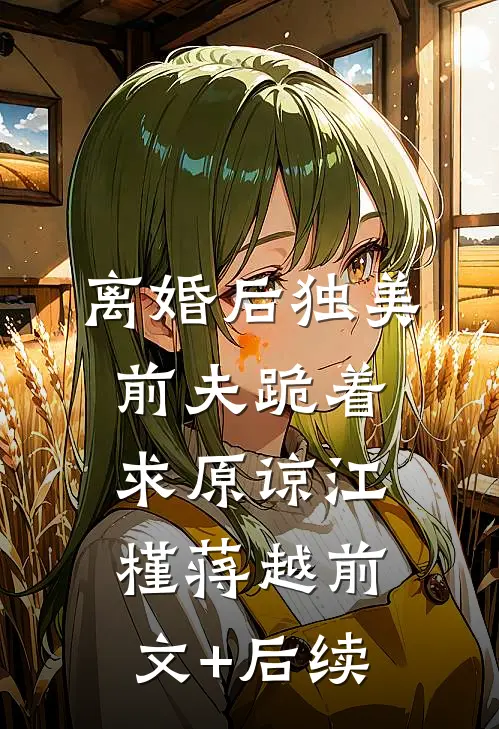 离婚后独美，前夫跪着求原谅江槿蒋越前文+后续
