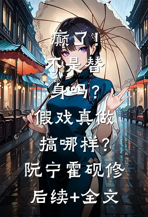 癫了！不是替身吗？假戏真做搞哪样？阮宁霍砚修后续+全文