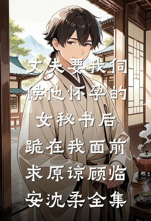 丈夫要我伺候他怀孕的女秘书后，跪在我面前求原谅顾临安沈柔全集
