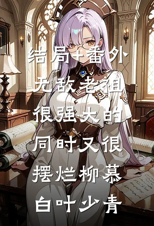 结局+番外无敌老祖很强大的同时又很摆烂柳慕白叶少青