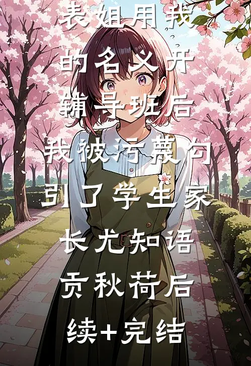 表姐用我的名义开辅导班后，我被污蔑勾引了学生家长尤知语贡秋荷后续+完结