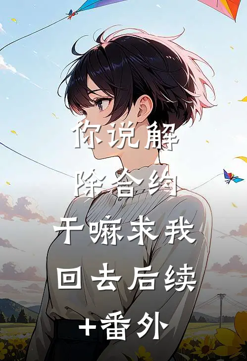 你说解除合约，干嘛求我回去后续+番外