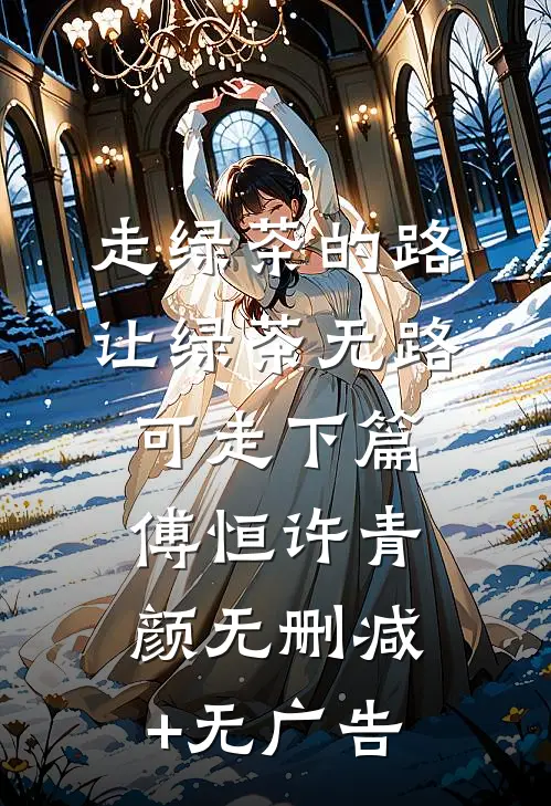 走绿茶的路，让绿茶无路可走下篇傅恒许青颜无删减+无广告