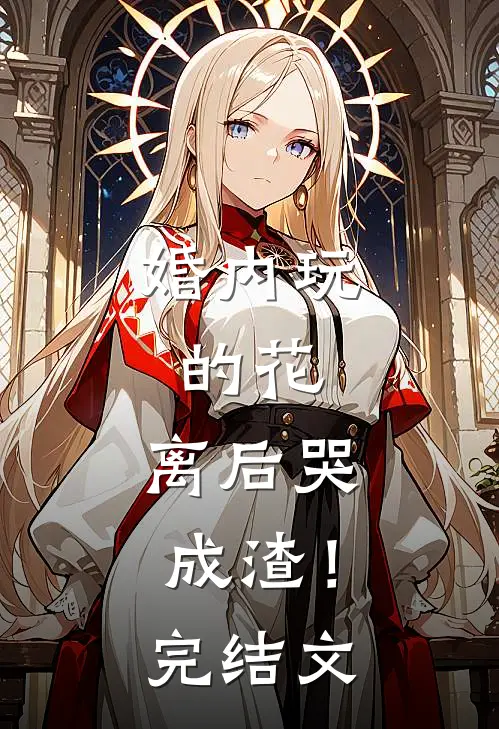 婚内玩的花，离后哭成渣！完结文