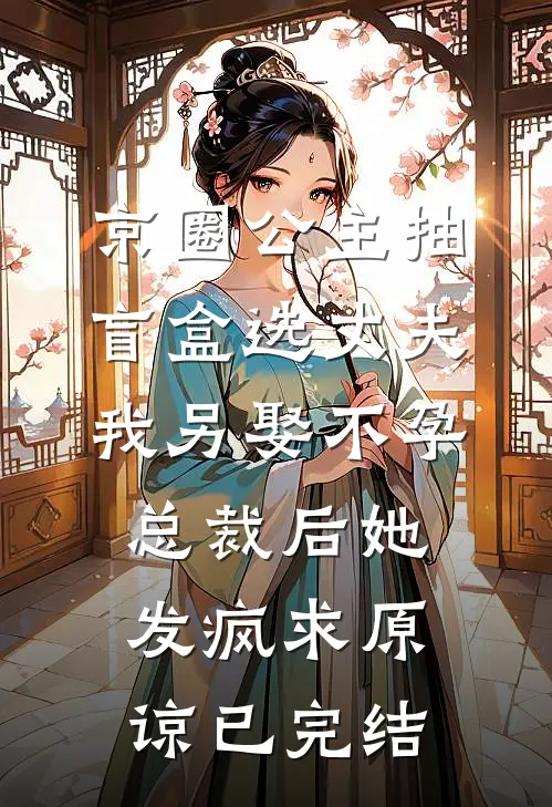 京圈公主抽盲盒选丈夫，我另娶不孕总裁后她发疯求原谅已完结