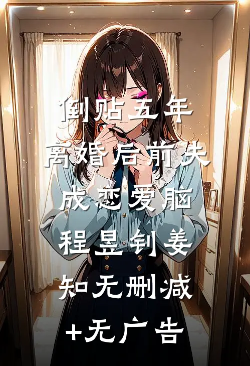 倒贴五年，离婚后前夫成恋爱脑程昱钊姜知无删减+无广告