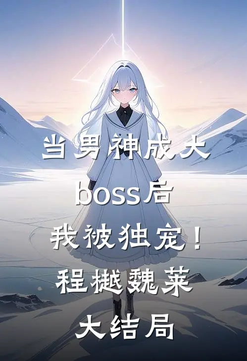 当男神成大boss后，我被独宠！程樾魏莱大结局