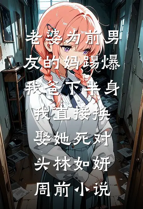 老婆为前男友的妈踢爆我爸下半身，我直接换娶她死对头林如妍周前小说
