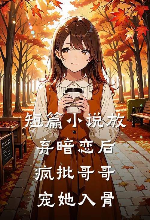 短篇小说放弃暗恋后，疯批哥哥宠她入骨