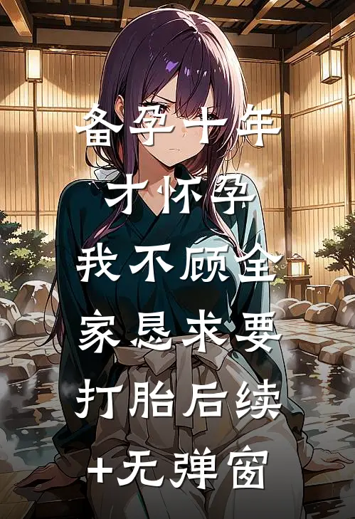 备孕十年才怀孕，我不顾全家恳求要打胎后续+无弹窗