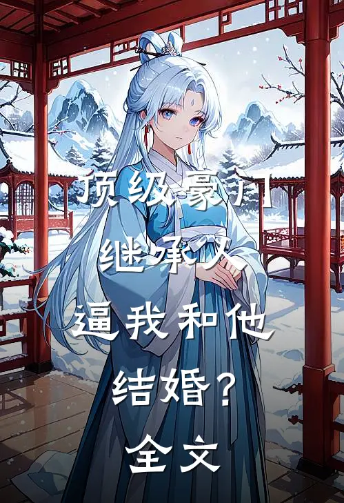 顶级豪门继承人，逼我和他结婚？全文