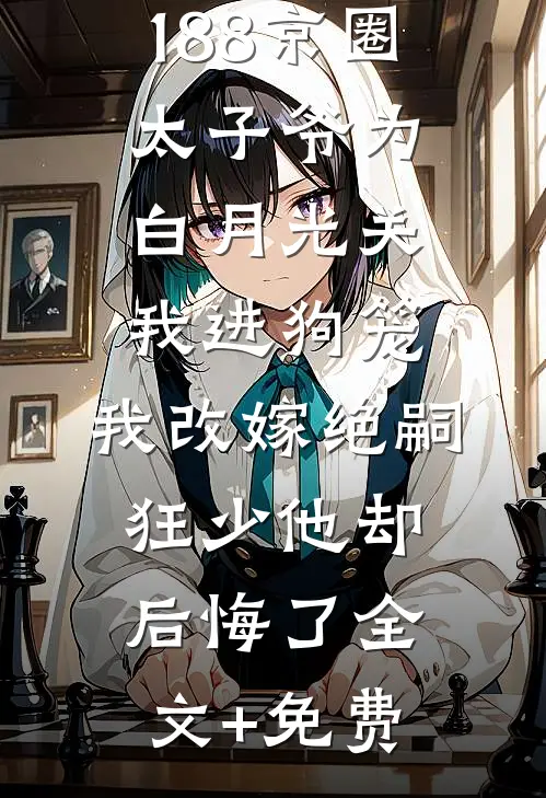 188京圈太子爷为白月光关我进狗笼，我改嫁绝嗣狂少他却后悔了全文+免费