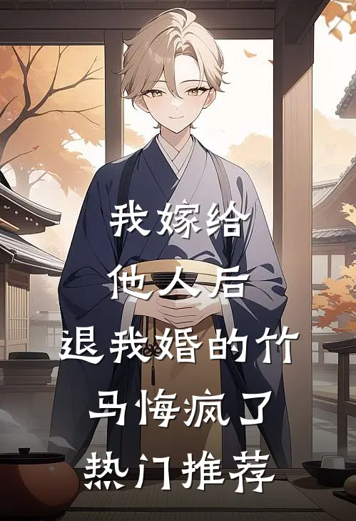 我嫁给他人后，退我婚的竹马悔疯了热门推荐