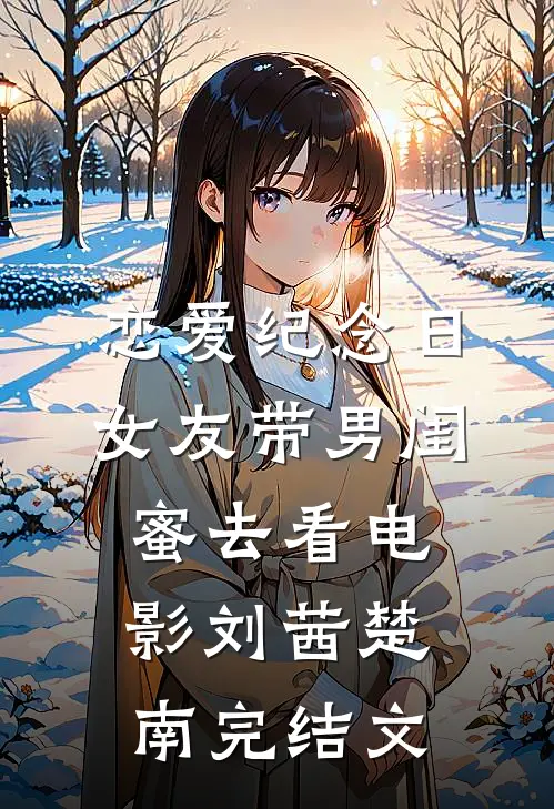 恋爱纪念日，女友带男闺蜜去看电影刘茜楚南完结文