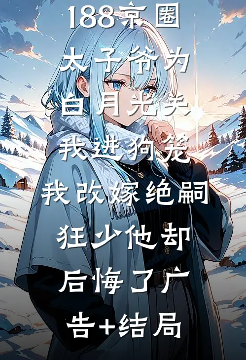 188京圈太子爷为白月光关我进狗笼，我改嫁绝嗣狂少他却后悔了广告+结局