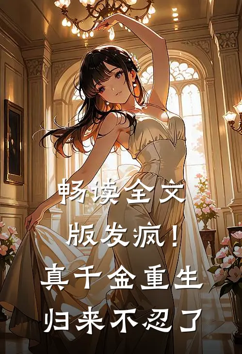 畅读全文版发疯！真千金重生归来，不忍了