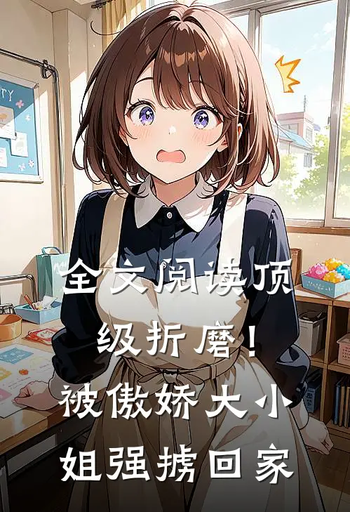 全文阅读顶级折磨！被傲娇大小姐强掳回家