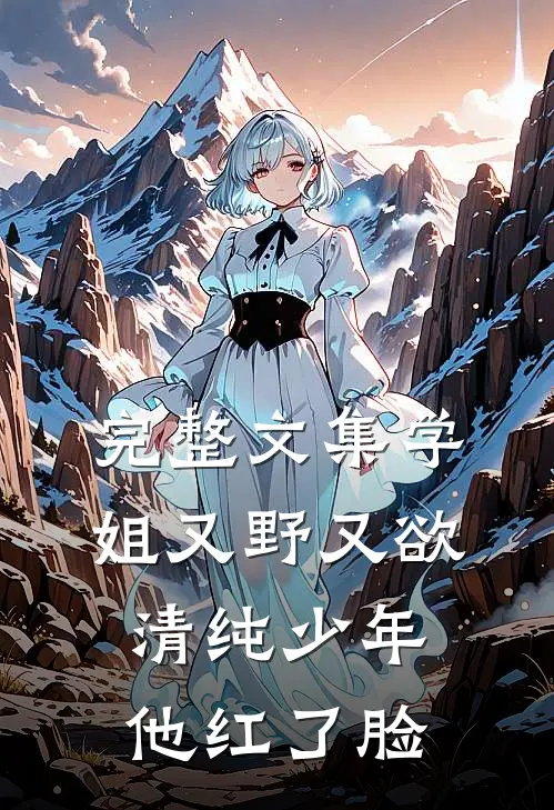 完整文集学姐又野又欲，清纯少年他红了脸