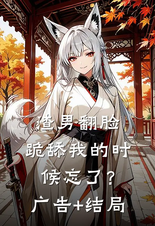 渣男翻脸，跪舔我的时候忘了？广告+结局