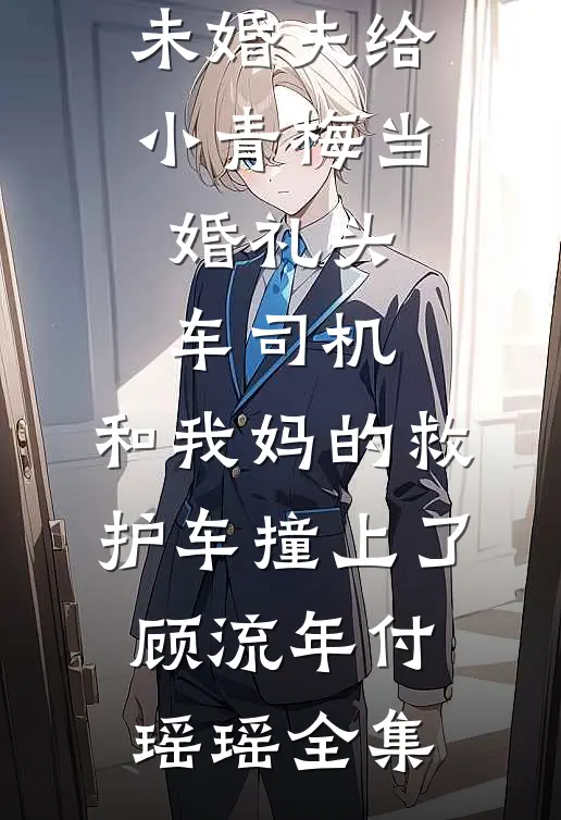 未婚夫给小青梅当婚礼头车司机，和我妈的救护车撞上了顾流年付瑶瑶全集