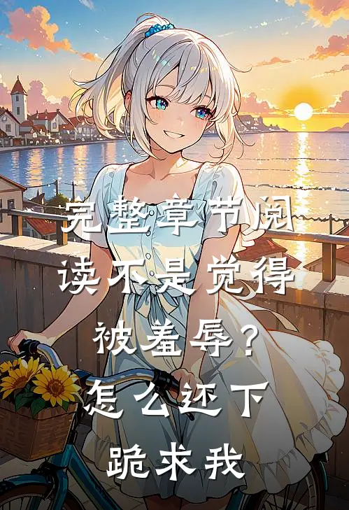 完整章节阅读不是觉得被羞辱？怎么还下跪求我