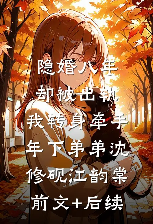 隐婚八年却被出轨，我转身牵手年下弟弟沈修砚江韵棠前文+后续