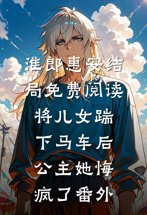 淮郎惠安结局免费阅读将儿女踹下马车后，公主她悔疯了番外
