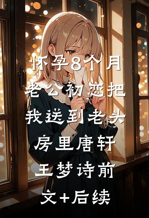 怀孕8个月，老公初恋把我送到老头房里唐轩王梦诗前文+后续
