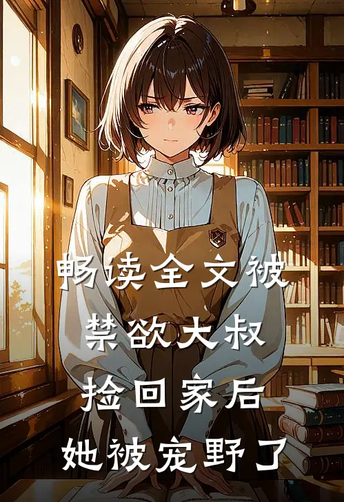畅读全文被禁欲大叔捡回家后，她被宠野了