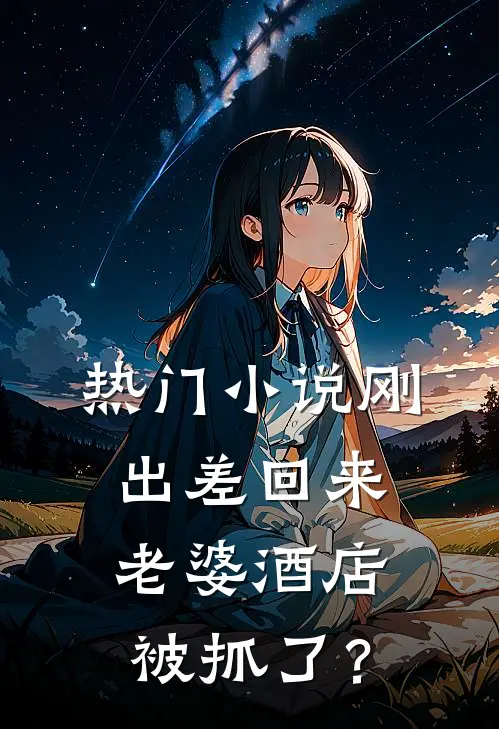 热门小说刚出差回来，老婆酒店被抓了？