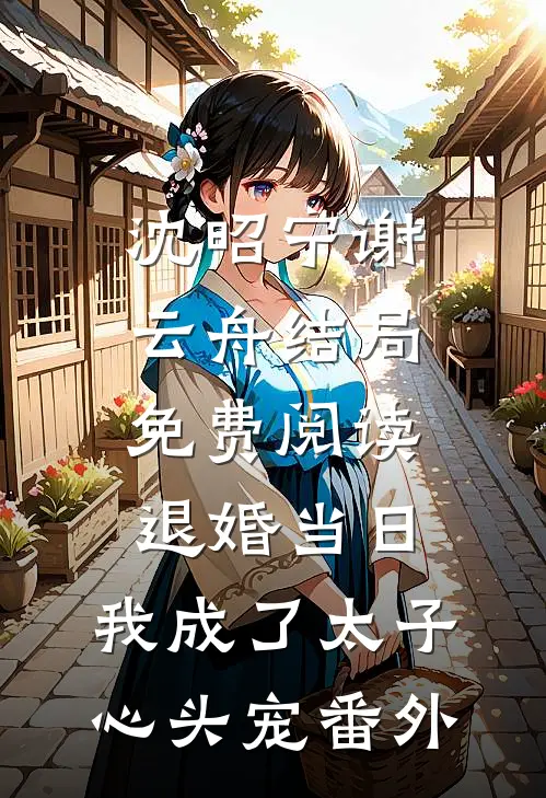 沈昭宁谢云舟结局免费阅读退婚当日，我成了太子心头宠番外